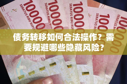北京债务转移如何合法操作？需要规避哪些隐藏风险？