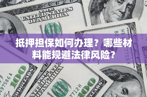 北京抵押担保如何办理？哪些材料能规避法律风险？