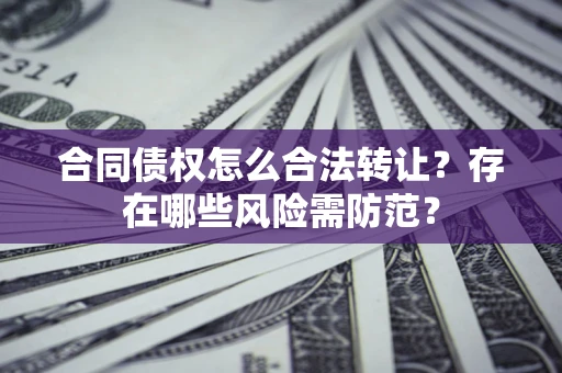 北京合同债权怎么合法转让？存在哪些风险需防范？