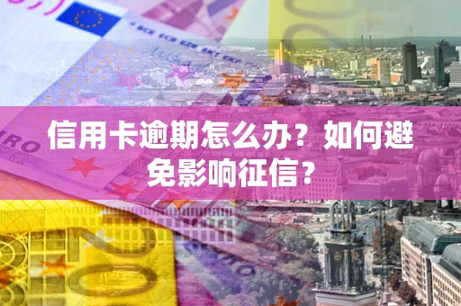 北京信用卡逾期怎么办？如何避免影响征信？