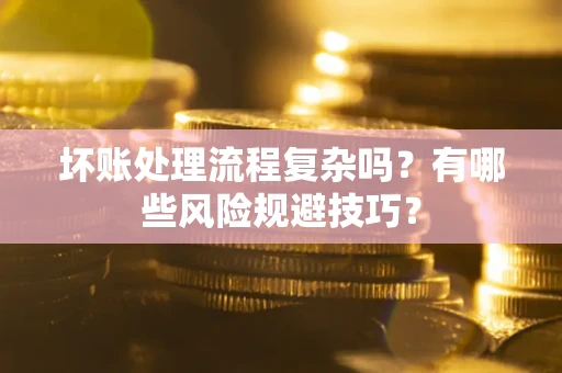北京坏账处理流程复杂吗？有哪些风险规避技巧？