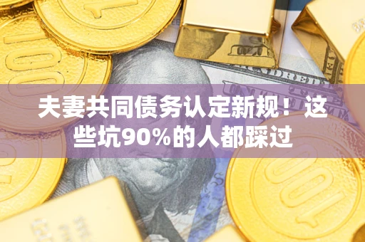 北京夫妻共同债务认定新规！这些坑90%的人都踩过
