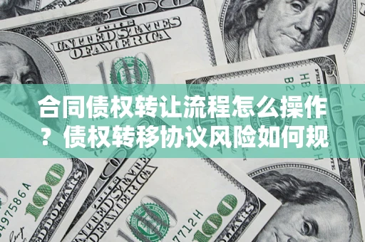 北京合同债权转让流程怎么操作？债权转移协议风险如何规避？