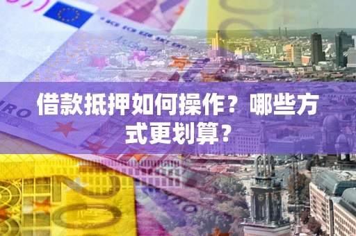 北京借款抵押如何操作？哪些方式更划算？