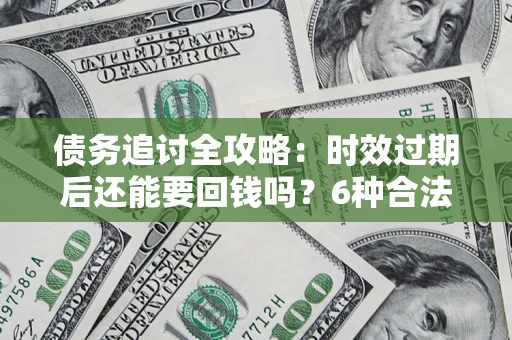 北京债务追讨全攻略：时效过期后还能要回钱吗？6种合法手段助你维权