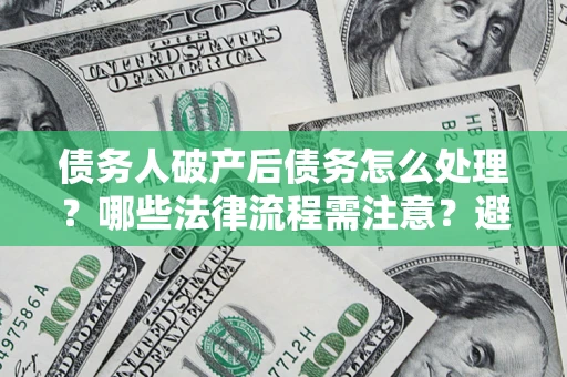 北京债务人破产后债务怎么处理？哪些法律流程需注意？避免踩坑指南
