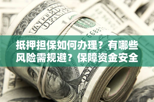 北京抵押担保如何办理？有哪些风险需规避？保障资金安全