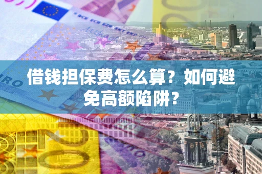 北京借钱担保费怎么算？如何避免高额陷阱？