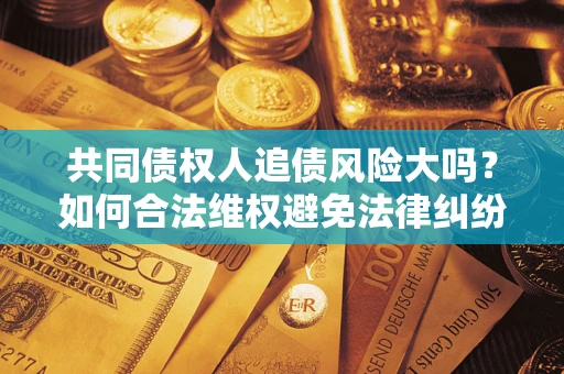 北京共同债权人追债风险大吗?如何合法维权避免法律纠纷? 北京共同债权人追债风险大吗?如何合法维权避免法律纠纷?