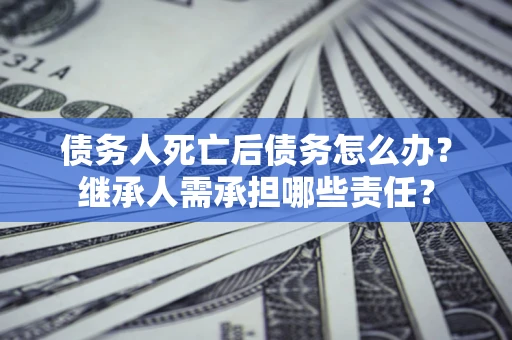 北京债务人死亡后债务怎么办？继承人需承担哪些责任？