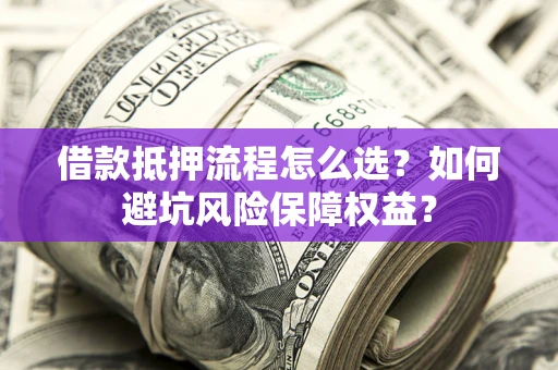 北京借款抵押流程怎么选？如何避坑风险保障权益？