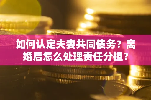 北京如何认定夫妻共同债务？离婚后怎么处理责任分担？