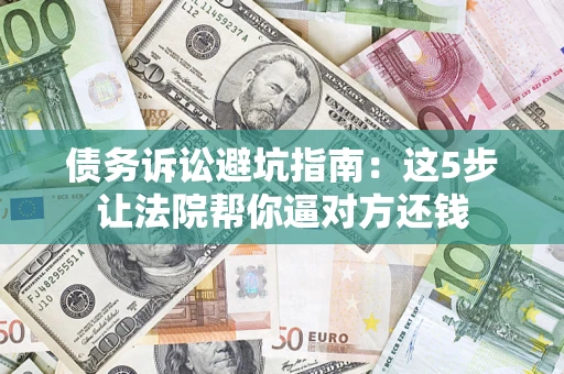 北京债务诉讼避坑指南：这5步让法院帮你逼对方还钱