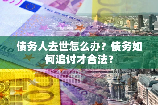 北京债务人去世怎么办？债务如何追讨才合法？