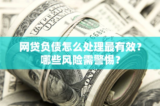 北京网贷负债怎么处理最有效？哪些风险需警惕？