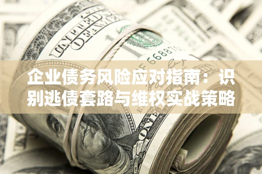 北京企业债务风险应对指南：识别逃债套路与维权实战策略