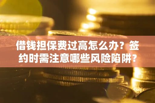 北京借钱担保费过高怎么办？签约时需注意哪些风险陷阱？