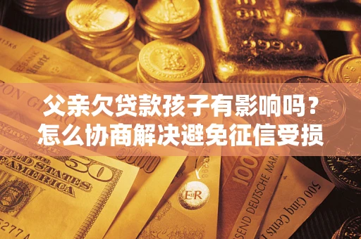 北京父亲欠贷款孩子有影响吗？怎么协商解决避免征信受损？