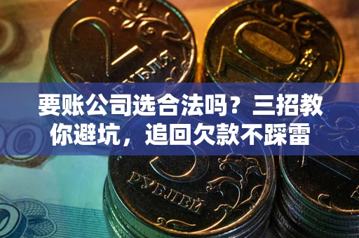 北京要账公司选合法吗？三招教你避坑，追回欠款不踩雷