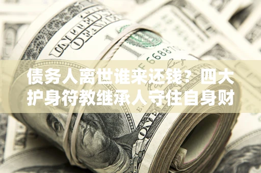 北京债务人离世谁来还钱？四大护身符教继承人守住自身财产