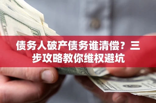 北京债务人破产债务谁清偿?三步攻略教你维权避坑 北京债务人破产债务谁清偿?三步攻略教你维权避坑