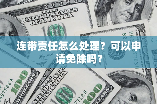 北京连带责任怎么处理？可以申请免除吗？