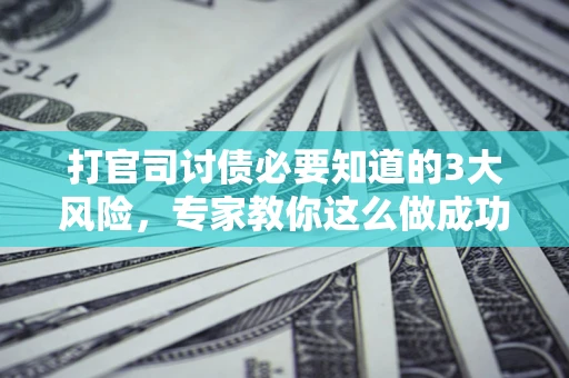北京打官司讨债必要知道的3大风险，专家教你这么做成功率飙升